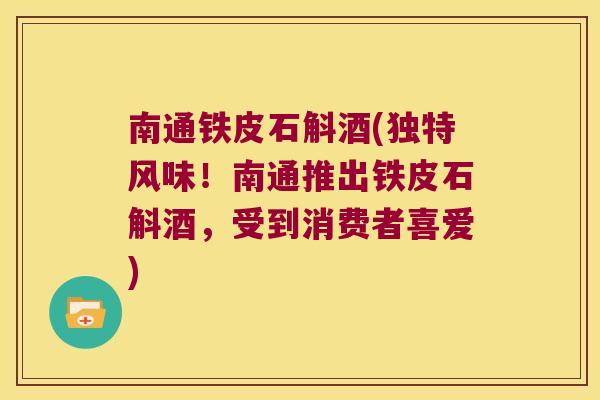南通铁皮石斛酒(独特风味!南通推出铁皮石斛酒,受到消费者喜爱) 南通铁皮石斛酒(独特风味!南通推出铁皮石斛酒,受到消费者喜爱)