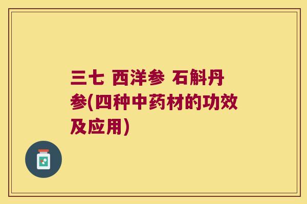 三七 西洋参 石斛丹参(四种中药材的功效及应用)