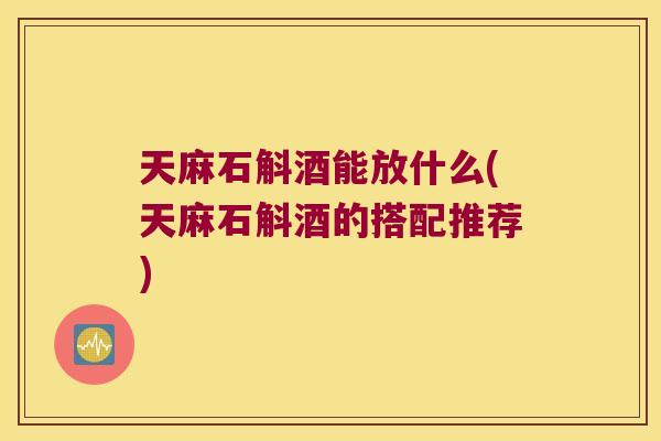 天麻石斛酒能放什么(天麻石斛酒的搭配推荐)
