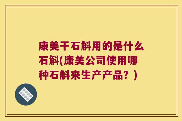 康美干石斛用的是什么石斛(康美公司使用哪种石斛来生产产品？)