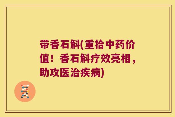 带香石斛(重拾中药价值！香石斛疗效亮相，助攻医治疾病)