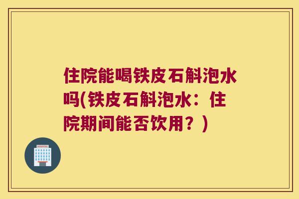 住院能喝铁皮石斛泡水吗(铁皮石斛泡水：住院期间能否饮用？)