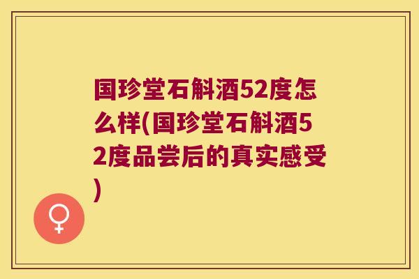 国珍堂石斛酒52度怎么样(国珍堂石斛酒52度品尝后的真实感受)
