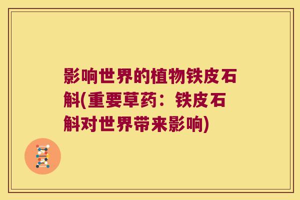 影响世界的植物铁皮石斛(重要草药：铁皮石斛对世界带来影响)