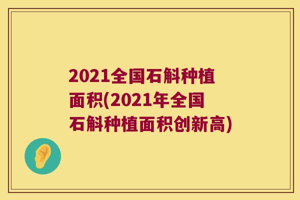 2021全国石斛种植面积(2021年全国石斛种植面积创新高)
