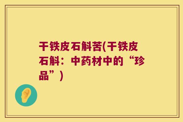 干铁皮石斛苦(干铁皮石斛：材中的“珍品”)