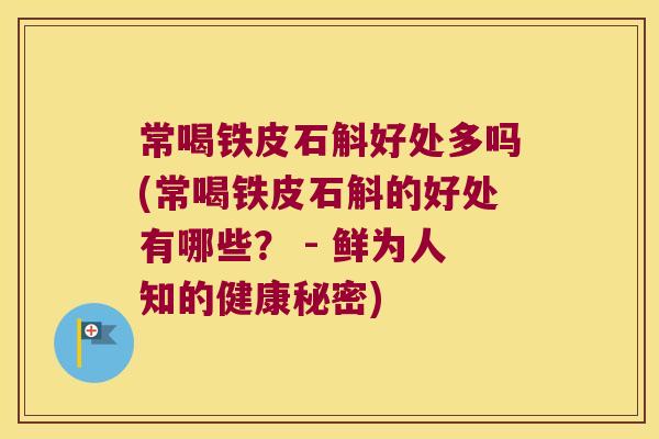 常喝铁皮石斛好处多吗(常喝铁皮石斛的好处有哪些？ - 鲜为人知的健康秘密)