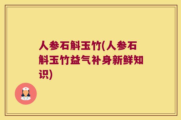 人参石斛玉竹(人参石斛玉竹益气补身新鲜知识)