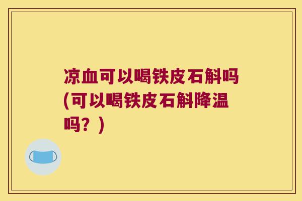 凉血可以喝铁皮石斛吗(可以喝铁皮石斛降温吗？)