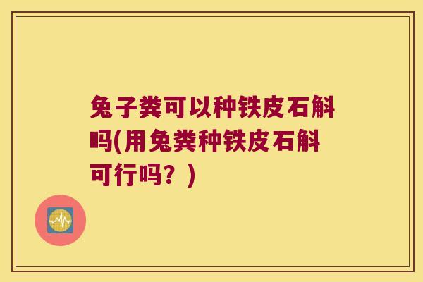 兔子粪可以种铁皮石斛吗(用兔粪种铁皮石斛可行吗？)