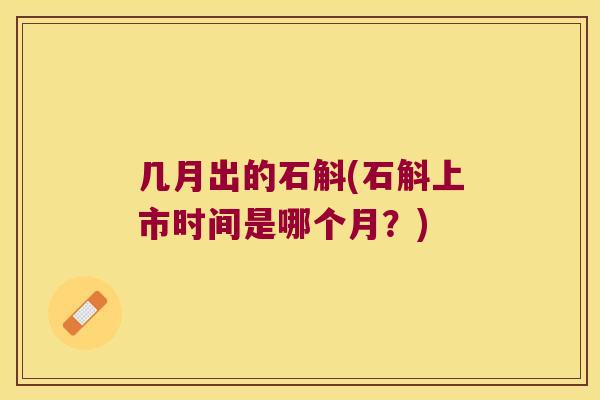 几月出的石斛(石斛上市时间是哪个月？)