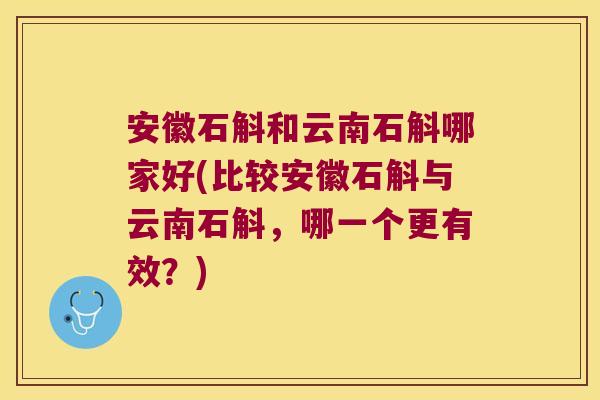 安徽石斛和云南石斛哪家好(比较安徽石斛与云南石斛，哪一个更有效？)