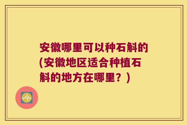 安徽哪里可以种石斛的(安徽地区适合种植石斛的地方在哪里？)