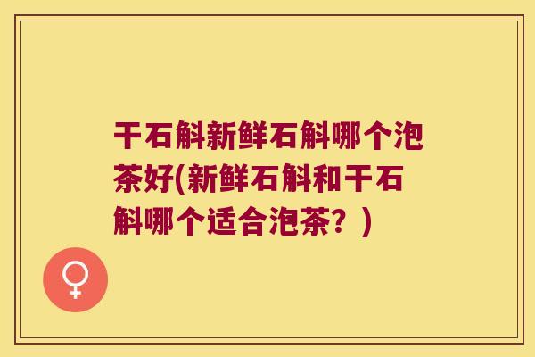 干石斛新鲜石斛哪个泡茶好(新鲜石斛和干石斛哪个适合泡茶？)