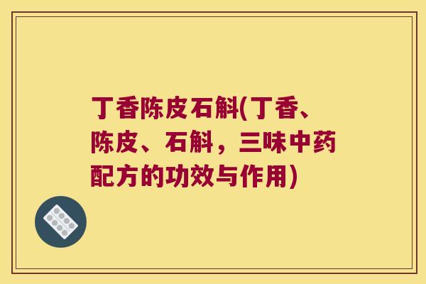 丁香陈皮石斛(丁香、陈皮、石斛，三味中药配方的功效与作用)