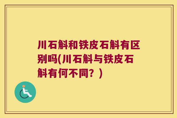 川石斛和铁皮石斛有区别吗(川石斛与铁皮石斛有何不同?) 川石斛和铁皮石斛有区别吗(川石斛与铁皮石斛有何不同?)