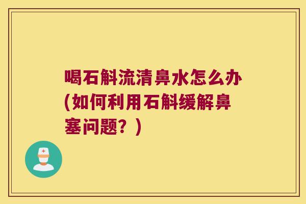 喝石斛流清鼻水怎么办(如何利用石斛缓解鼻塞问题?) 喝石斛流清鼻水怎么办(如何利用石斛缓解鼻塞问题?)