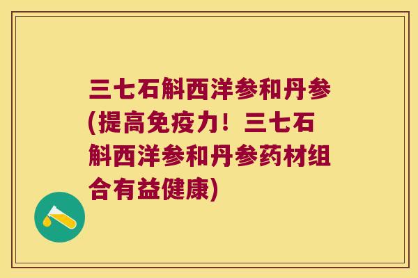 三七石斛西洋参和丹参(提高免疫力！三七石斛西洋参和丹参药材组合有益健康)