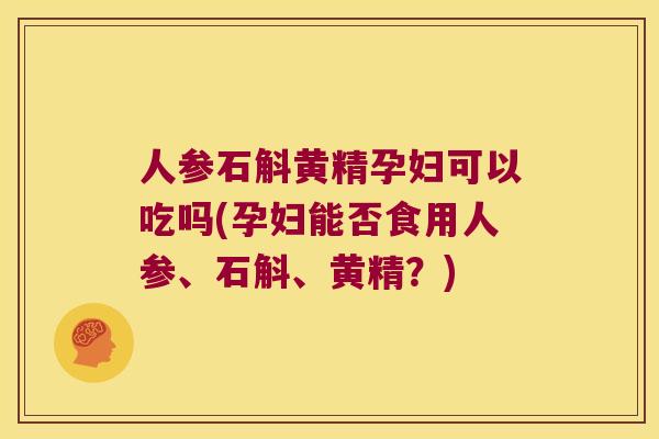 人参石斛黄精孕妇可以吃吗(孕妇能否食用人参、石斛、黄精？)