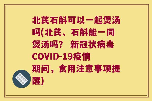 北芪石斛可以一起煲汤吗(北芪、石斛能一同煲汤吗？ 新冠状病毒COVID-19疫情期间，食用注意事项提醒)