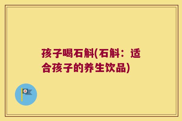 孩子喝石斛(石斛：适合孩子的养生饮品)