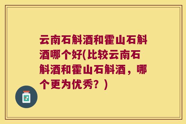 云南石斛酒和霍山石斛酒哪个好(比较云南石斛酒和霍山石斛酒，哪个更为优秀？)