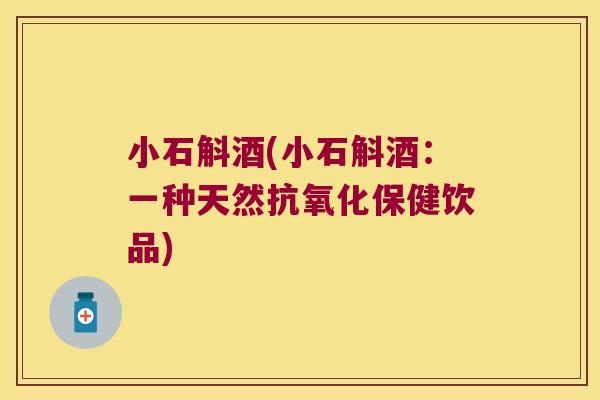 小石斛酒(小石斛酒：一种天然抗氧化保健饮品)