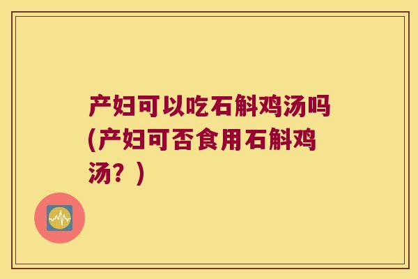 产妇可以吃石斛鸡汤吗(产妇可否食用石斛鸡汤？)