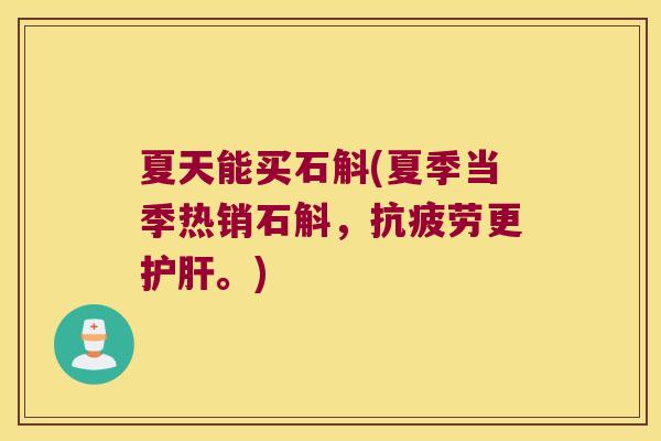夏天能买石斛(夏季当季热销石斛，更。)