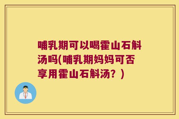 哺乳期可以喝霍山石斛汤吗(哺乳期妈妈可否享用霍山石斛汤?) 哺乳期可以喝霍山石斛汤吗(哺乳期妈妈可否享用霍山石斛汤?)