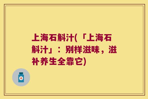 上海石斛汁(「上海石斛汁」：别样滋味，滋补养生全靠它)
