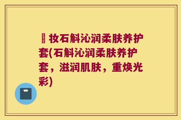 嫊妆石斛沁润柔肤养护套(石斛沁润柔肤养护套，滋润肌肤，重焕光彩)