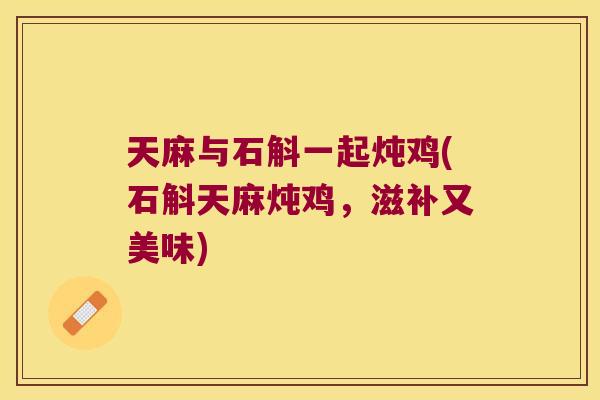 天麻与石斛一起炖鸡(石斛天麻炖鸡，滋补又美味)
