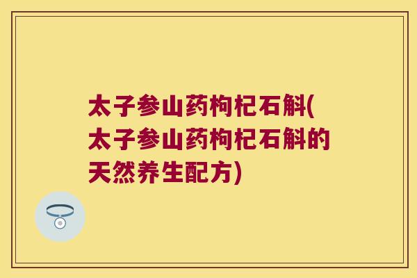 太子参山药枸杞石斛(太子参山药枸杞石斛的天然养生配方) 太子参山药枸杞石斛(太子参山药枸杞石斛的天然养生配方)