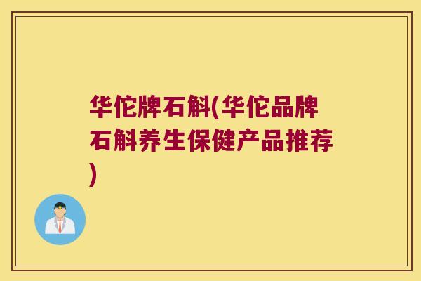 华佗牌石斛(华佗品牌石斛养生保健产品推荐)