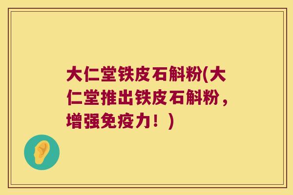 大仁堂铁皮石斛粉(大仁堂推出铁皮石斛粉，增强免疫力！)