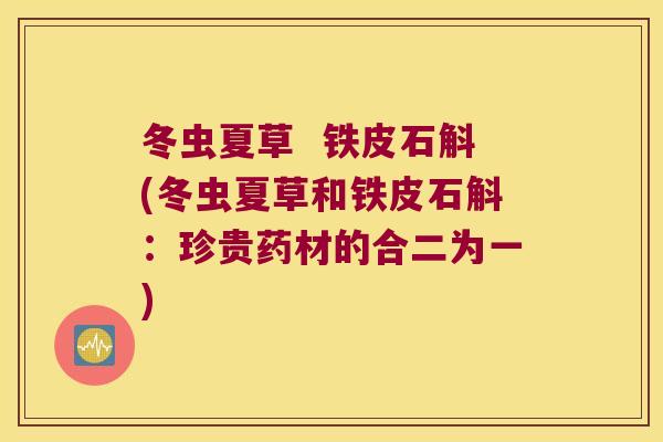 冬虫夏草  铁皮石斛(冬虫夏草和铁皮石斛：珍贵药材的合二为一)