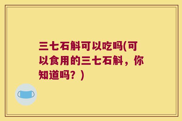 三七石斛可以吃吗(可以食用的三七石斛，你知道吗？)