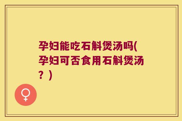 孕妇能吃石斛煲汤吗(孕妇可否食用石斛煲汤？)