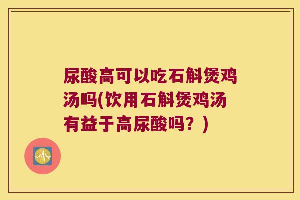 尿酸高可以吃石斛煲鸡汤吗(饮用石斛煲鸡汤有益于高尿酸吗？)