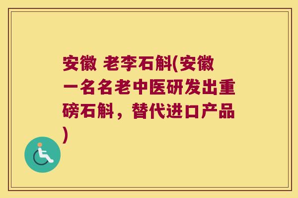 安徽 老李石斛(安徽一名名老中医研发出重磅石斛，替代进口产品)