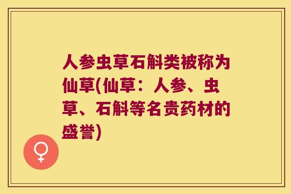 人参虫草石斛类被称为仙草(仙草：人参、虫草、石斛等名贵药材的盛誉)