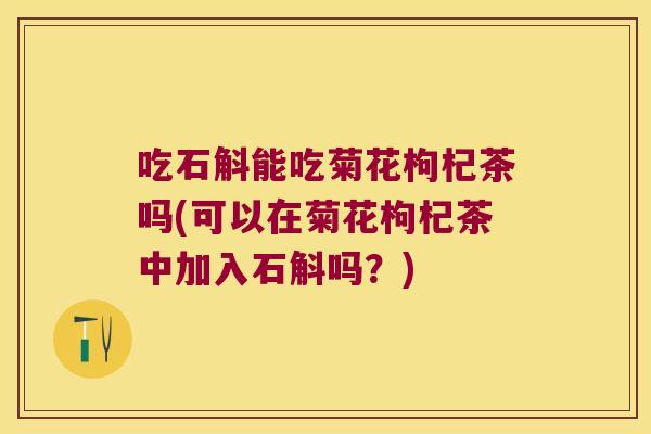 吃石斛能吃菊花枸杞茶吗(可以在菊花枸杞茶中加入石斛吗？)