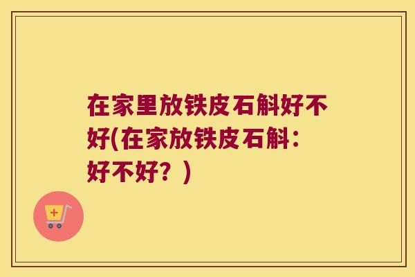 在家里放铁皮石斛好不好(在家放铁皮石斛：好不好？)