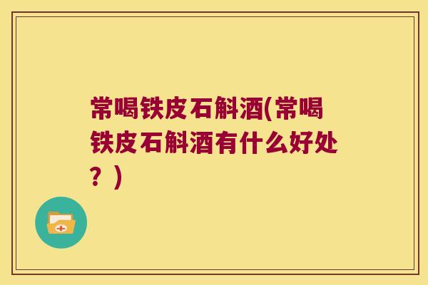 常喝铁皮石斛酒(常喝铁皮石斛酒有什么好处？)