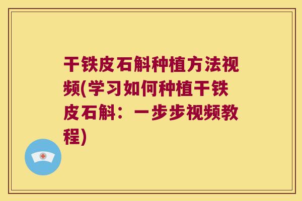 干铁皮石斛种植方法视频(学习如何种植干铁皮石斛：一步步视频教程)