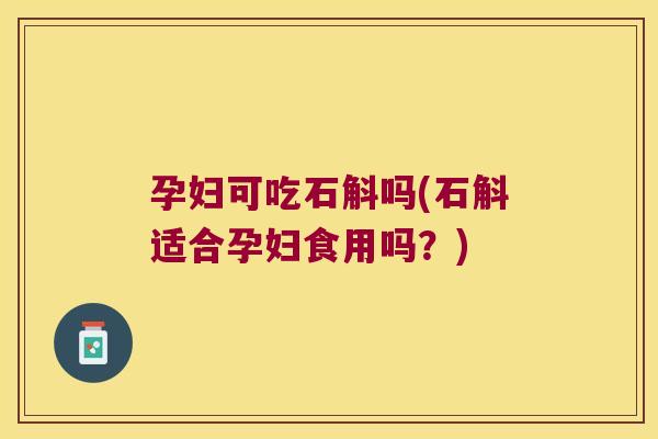 孕妇可吃石斛吗(石斛适合孕妇食用吗？)