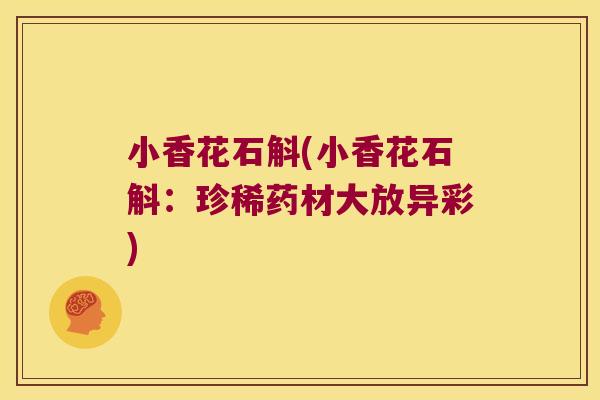 小香花石斛(小香花石斛：珍稀药材大放异彩)