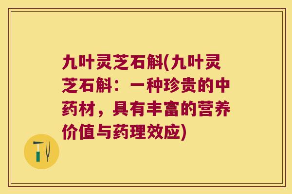 九叶灵芝石斛(九叶灵芝石斛：一种珍贵的中药材，具有丰富的营养价值与药理效应)