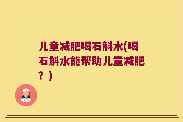 儿童减肥喝石斛水(喝石斛水能帮助儿童减肥？)